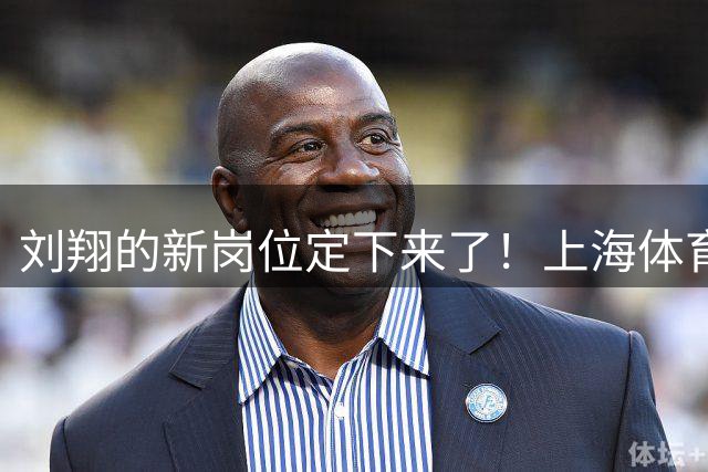 刘翔的新岗位定下来了！上海体育基地，技术顾问，网友调侃：会哭的孩子有糖吃，刘翔依旧可以带着老婆满世界闲逛