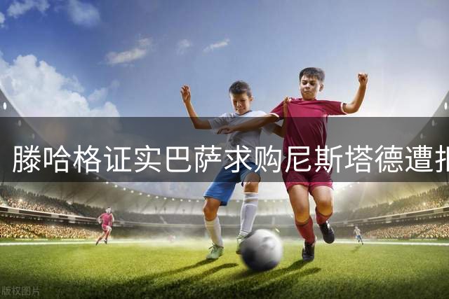 滕哈格证实巴萨求购尼斯塔德遭拒 新星表态留守特温特